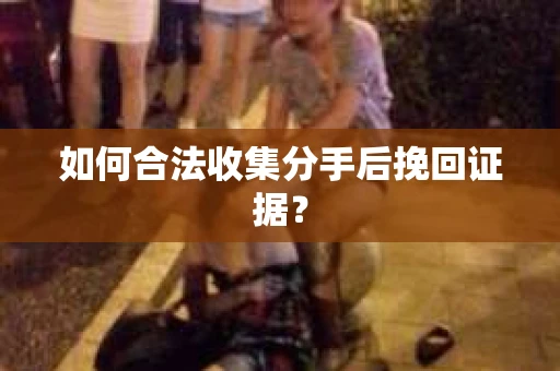 如何合法收集分手后挽回证据？