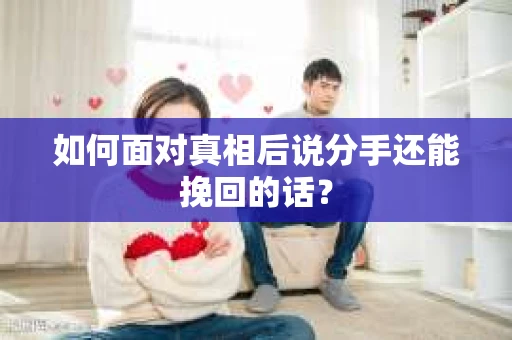 如何面对真相后说分手还能挽回的话? 如何面对真相后说分手还能挽回的话?