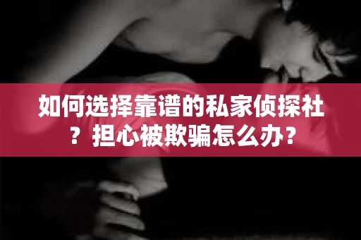 如何选择靠谱的私家侦探社?担心被欺骗怎么办? 如何选择靠谱的私家侦探社?担心被欺骗怎么办?