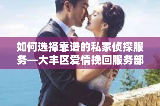 如何选择靠谱的私家侦探服务—大丰区爱情挽回服务部选择指南