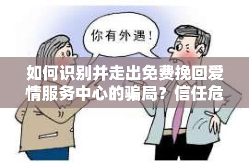 如何识别并走出免费挽回爱情服务中心的骗局？信任危机解决方案