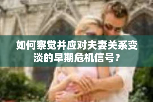 如何察觉并应对夫妻关系变淡的早期危机信号？