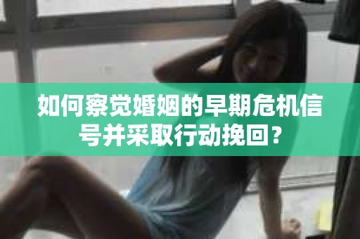 如何察觉婚姻的早期危机信号并采取行动挽回？