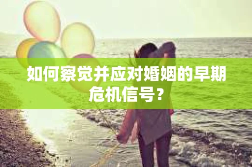 如何察觉并应对婚姻的早期危机信号？