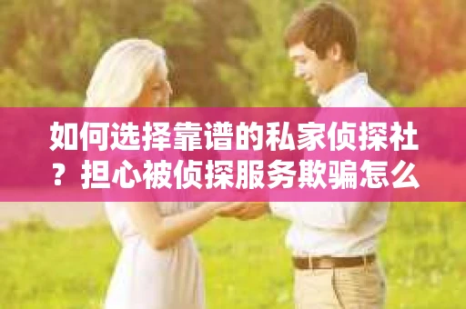 如何选择靠谱的私家侦探社？担心被侦探服务欺骗怎么办？