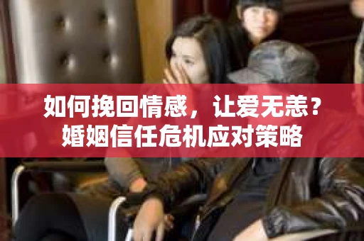 如何挽回情感，让爱无恙？婚姻信任危机应对策略