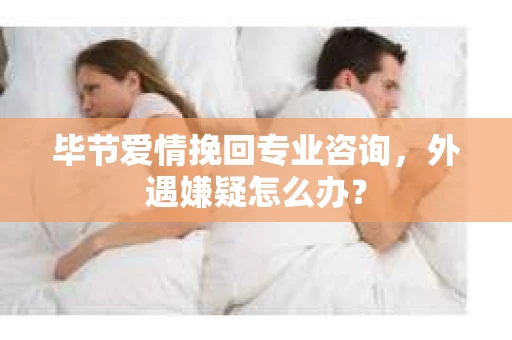 毕节爱情挽回专业咨询，外遇嫌疑怎么办？