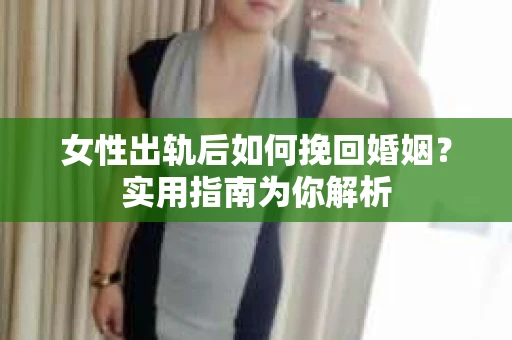 女性出轨后如何挽回婚姻？实用指南为你解析