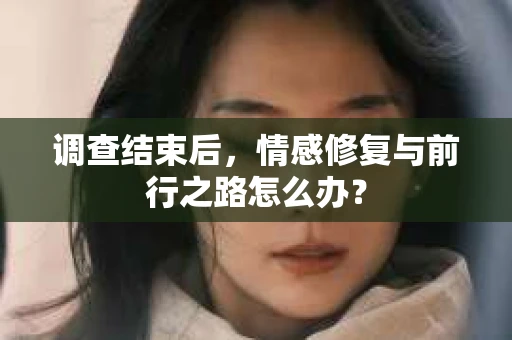 调查结束后，情感修复与前行之路怎么办？