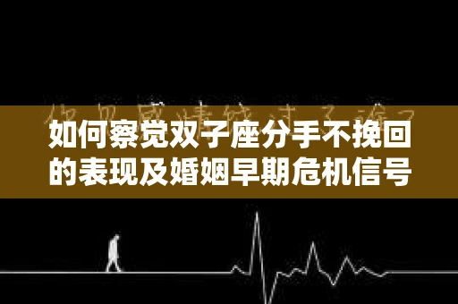 如何察觉双子座分手不挽回的表现及婚姻早期危机信号？