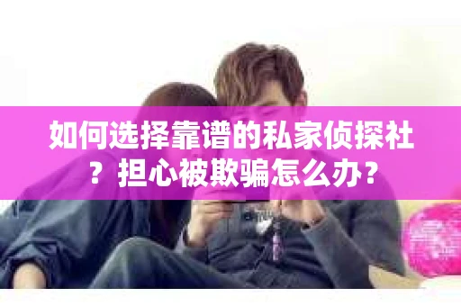 如何选择靠谱的私家侦探社？担心被欺骗怎么办？