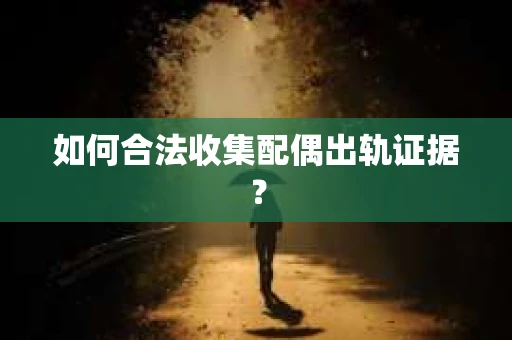 如何合法收集配偶出轨证据? 如何合法收集配偶出轨证据?