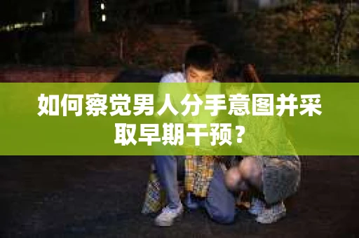 如何察觉男人分手意图并采取早期干预? 如何察觉男人分手意图并采取早期干预?