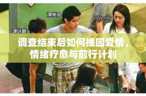 调查结束后如何挽回爱情，情绪疗愈与前行计划