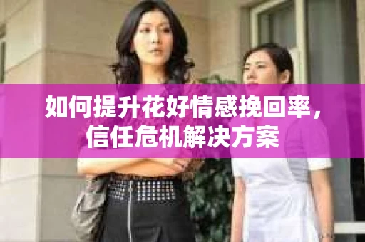 如何提升花好情感挽回率，信任危机解决方案