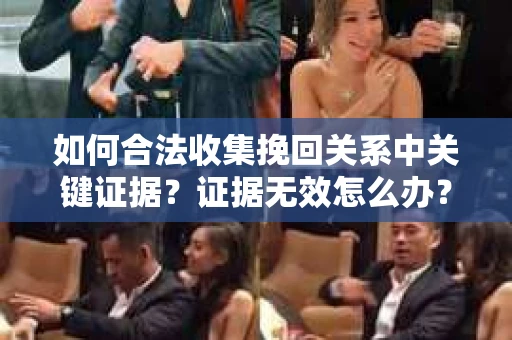 如何合法收集挽回关系中关键证据？证据无效怎么办？