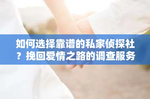 如何选择靠谱的私家侦探社？挽回爱情之路的调查服务指南