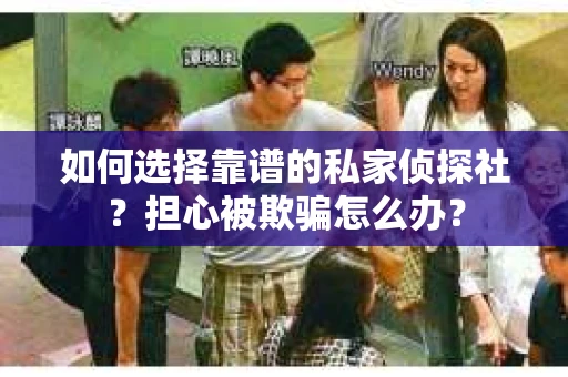 如何选择靠谱的私家侦探社？担心被欺骗怎么办？