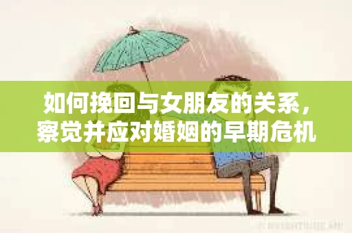 如何挽回与女朋友的关系，察觉并应对婚姻的早期危机信号