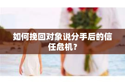 如何挽回对象说分手后的信任危机？