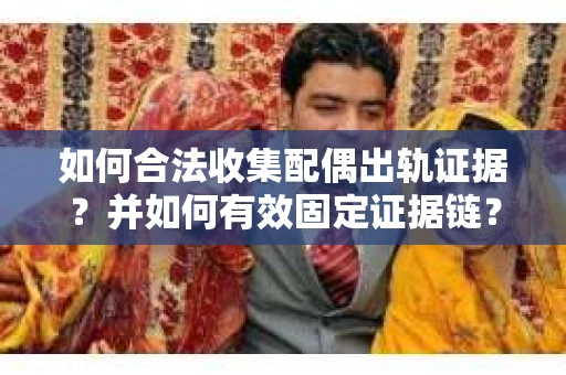 如何合法收集配偶出轨证据?并如何有效固定证据链? 如何合法收集配偶出轨证据?并如何有效固定证据链?