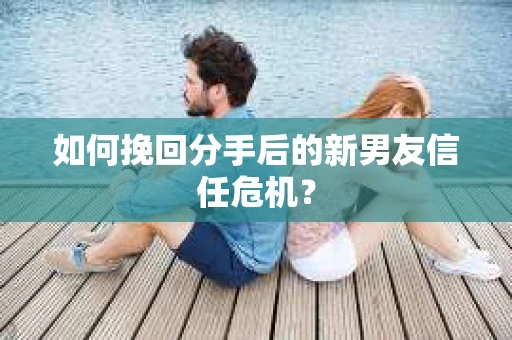 如何挽回分手后的新男友信任危机? 如何挽回分手后的新男友信任危机?