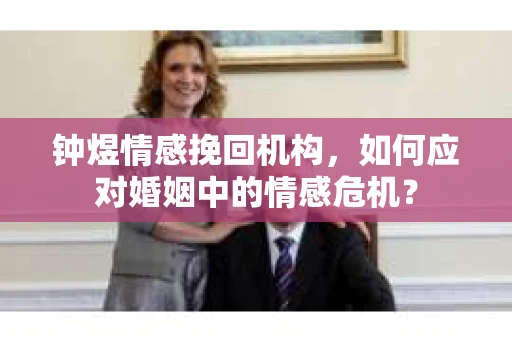 钟煜情感挽回机构，如何应对婚姻中的情感危机？