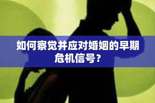 如何察觉并应对婚姻的早期危机信号？