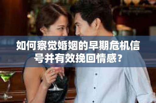 如何察觉婚姻的早期危机信号并有效挽回情感？
