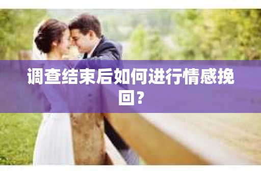 调查结束后如何进行情感挽回？