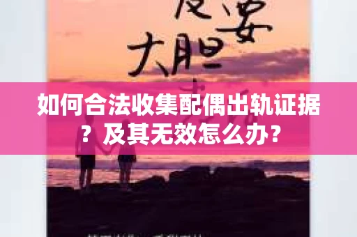 如何合法收集配偶出轨证据？及其无效怎么办？