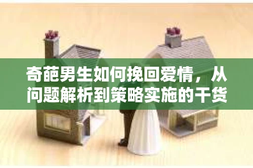 奇葩男生如何挽回爱情，从问题解析到策略实施的干货指南