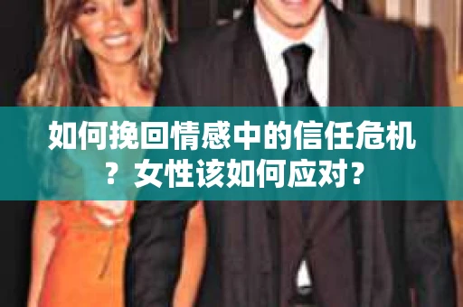 如何挽回情感中的信任危机？女性该如何应对？