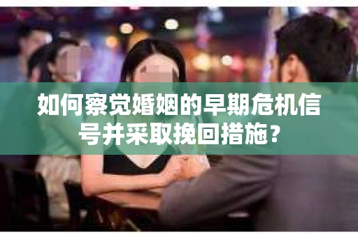 如何察觉婚姻的早期危机信号并采取挽回措施？