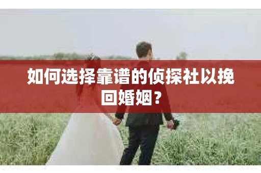 如何选择靠谱的侦探社以挽回婚姻？