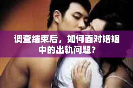 调查结束后，如何面对婚姻中的出轨问题？