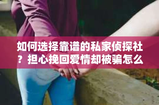 如何选择靠谱的私家侦探社？担心挽回爱情却被骗怎么办？