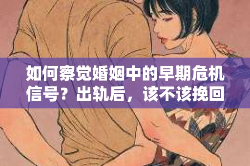 如何察觉婚姻中的早期危机信号？出轨后，该不该挽回怎么办？