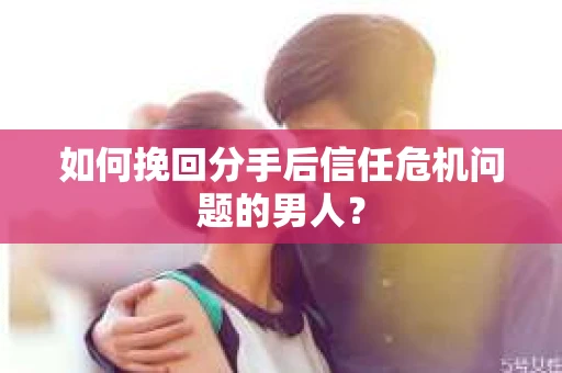 如何挽回分手后信任危机问题的男人? 如何挽回分手后信任危机问题的男人?