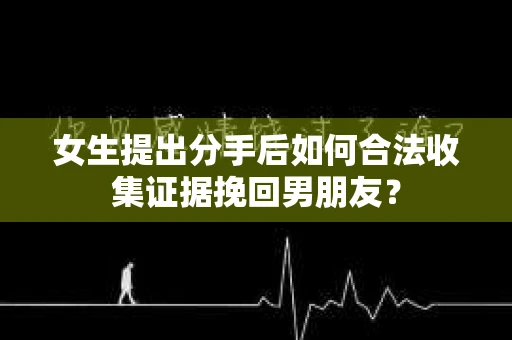 女生提出分手后如何合法收集证据挽回男朋友？