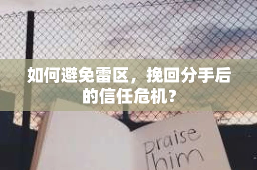 如何避免雷区,挽回分手后的信任危机? 如何避免雷区,挽回分手后的信任危机?