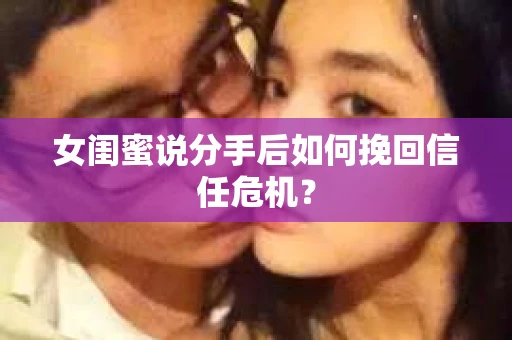 女闺蜜说分手后如何挽回信任危机？