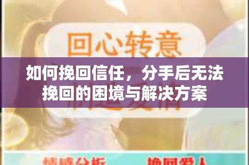 如何挽回信任，分手后无法挽回的困境与解决方案