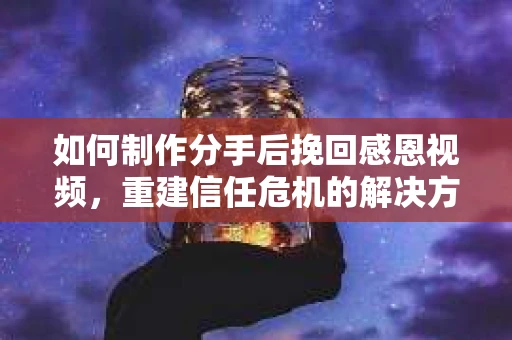 如何制作分手后挽回感恩视频，重建信任危机的解决方案