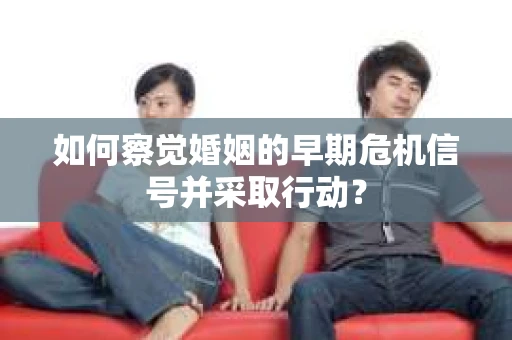 如何察觉婚姻的早期危机信号并采取行动？