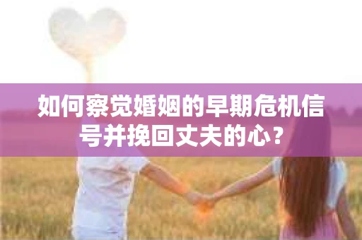 如何察觉婚姻的早期危机信号并挽回丈夫的心？