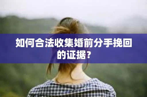 如何合法收集婚前分手挽回的证据？