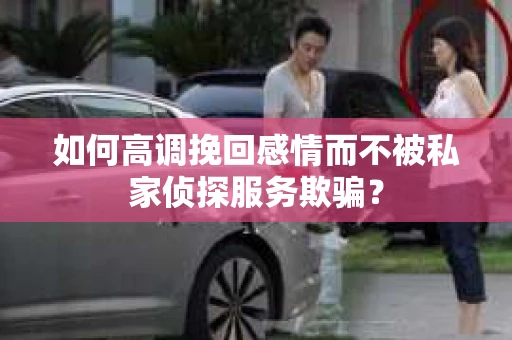 如何高调挽回感情而不被私家侦探服务欺骗？