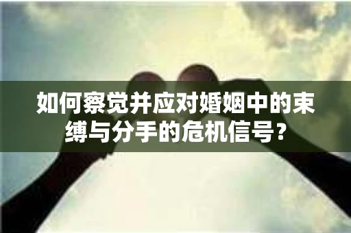 如何察觉并应对婚姻中的束缚与分手的危机信号？