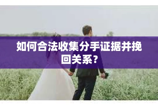 如何合法收集分手证据并挽回关系？